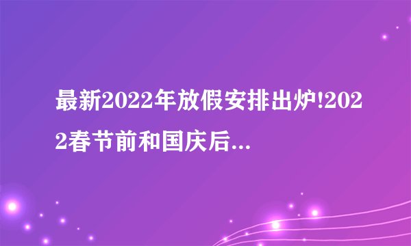 最新2022年放假安排出炉!2022春节前和国庆后均连上7天班
