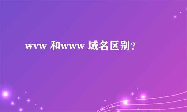 wvw 和www 域名区别？