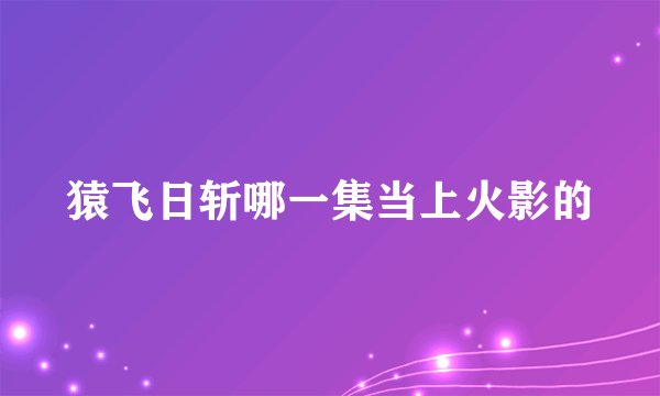 猿飞日斩哪一集当上火影的