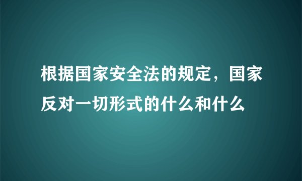根据国家安全法的规定，国家反对一切形式的什么和什么