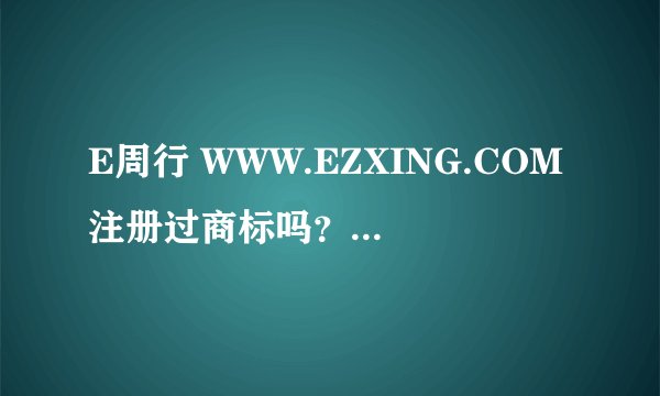 E周行 WWW.EZXING.COM注册过商标吗？还有哪些分类可以注册？