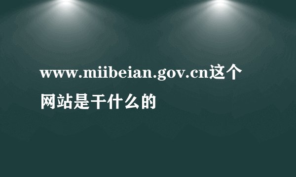 www.miibeian.gov.cn这个网站是干什么的