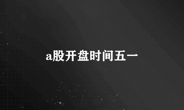 a股开盘时间五一
