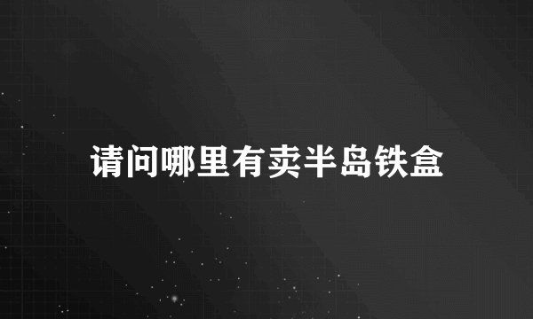 请问哪里有卖半岛铁盒