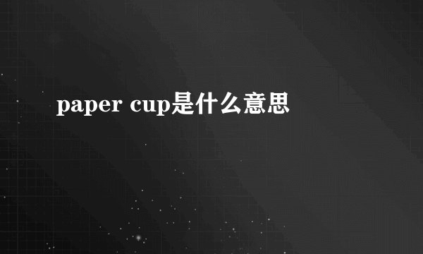 paper cup是什么意思