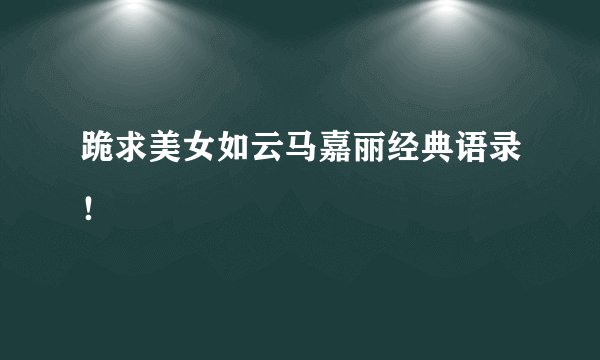 跪求美女如云马嘉丽经典语录！