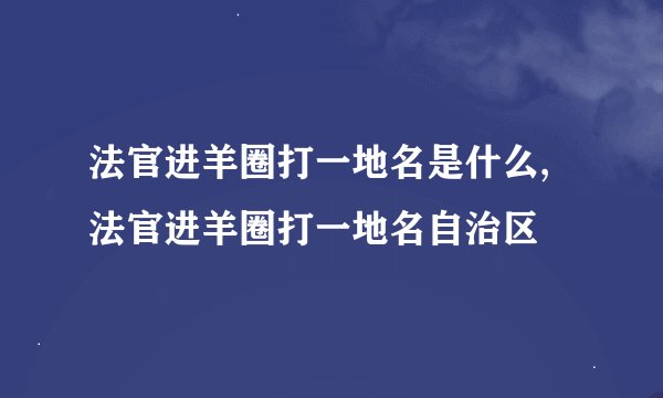 法官进羊圈打一地名是什么,法官进羊圈打一地名自治区