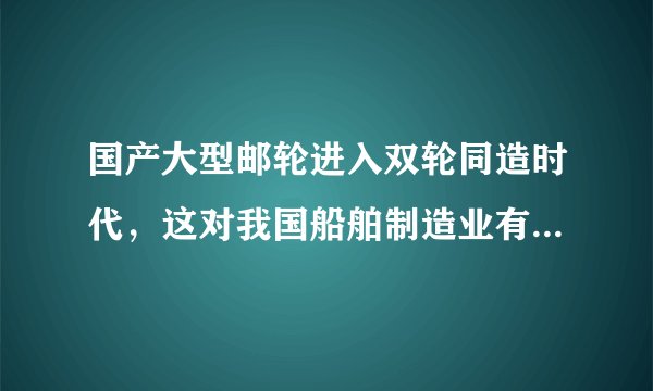 国产大型邮轮进入双轮同造时代，这对我国船舶制造业有何意义？