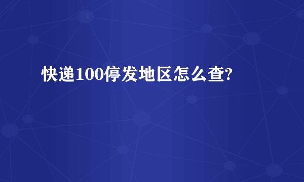 快递100停发地区怎么查?