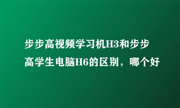 步步高视频学习机H3和步步高学生电脑H6的区别，哪个好