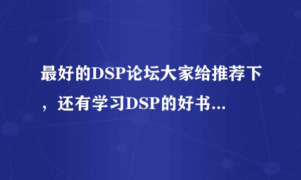 最好的DSP论坛大家给推荐下，还有学习DSP的好书籍，谢谢