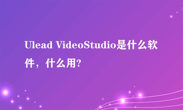 Ulead VideoStudio是什么软件，什么用?
