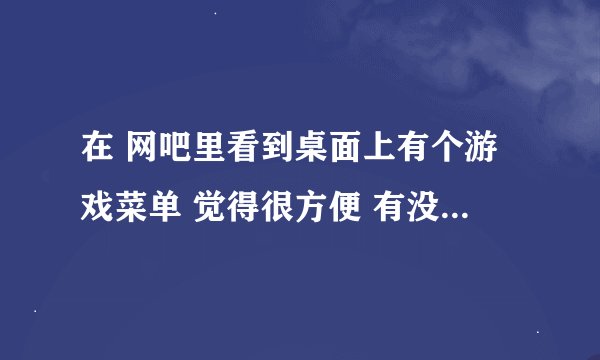 在 网吧里看到桌面上有个游戏菜单 觉得很方便 有没有家庭版的？