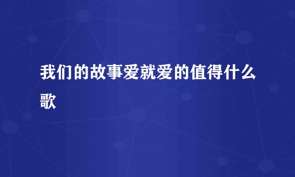 我们的故事爱就爱的值得什么歌