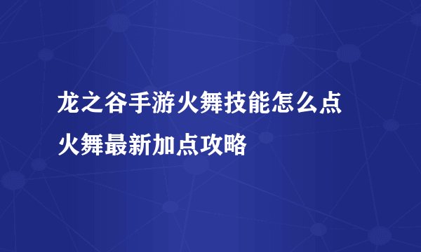 龙之谷手游火舞技能怎么点 火舞最新加点攻略