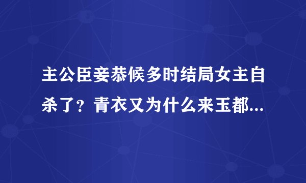 主公臣妾恭候多时结局女主自杀了？青衣又为什么来玉都？感觉没看明白啊