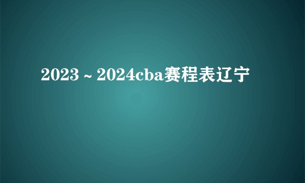 2023～2024cba赛程表辽宁