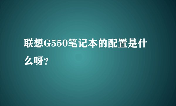 联想G550笔记本的配置是什么呀？
