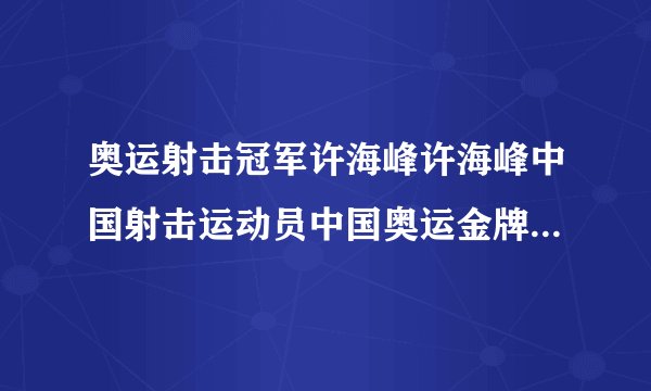 奥运射击冠军许海峰许海峰中国射击运动员中国奥运金牌第一人简介