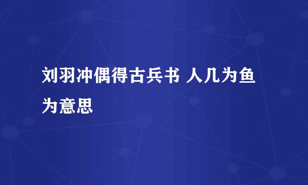 刘羽冲偶得古兵书 人几为鱼 为意思