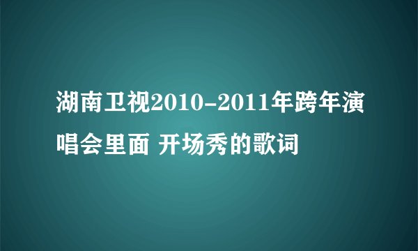 湖南卫视2010-2011年跨年演唱会里面 开场秀的歌词
