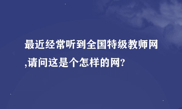 最近经常听到全国特级教师网,请问这是个怎样的网?