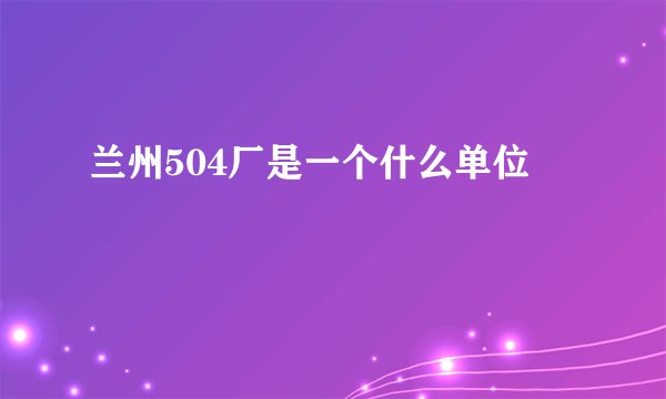 兰州504厂是一个什么单位