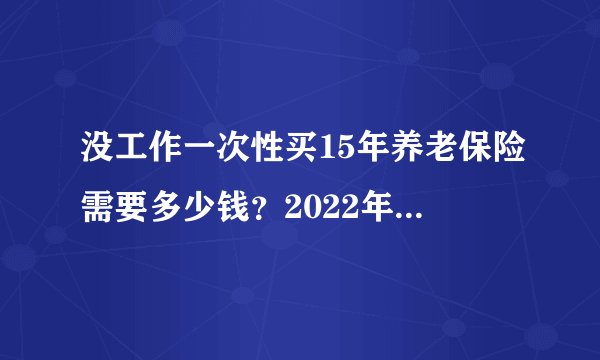 没工作一次性买15年养老保险需要多少钱？2022年新规这样处理！