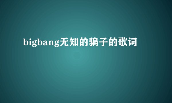 bigbang无知的骗子的歌词