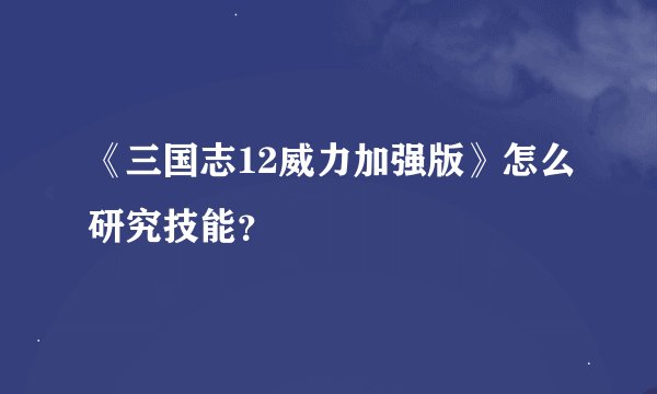 《三国志12威力加强版》怎么研究技能？