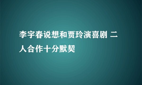 李宇春说想和贾玲演喜剧 二人合作十分默契