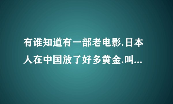有谁知道有一部老电影.日本人在中国放了好多黄金.叫中国的人帮他拿到山上的洞里.后面分成2快地图去找黄金