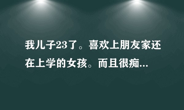 我儿子23了。喜欢上朋友家还在上学的女孩。而且很痴迷，但没点破，我该怎么去阻止比较好