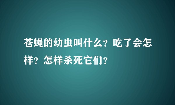 苍蝇的幼虫叫什么？吃了会怎样？怎样杀死它们？