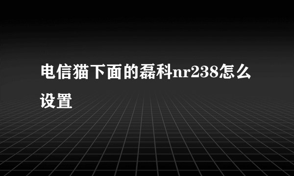 电信猫下面的磊科nr238怎么设置