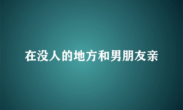 在没人的地方和男朋友亲