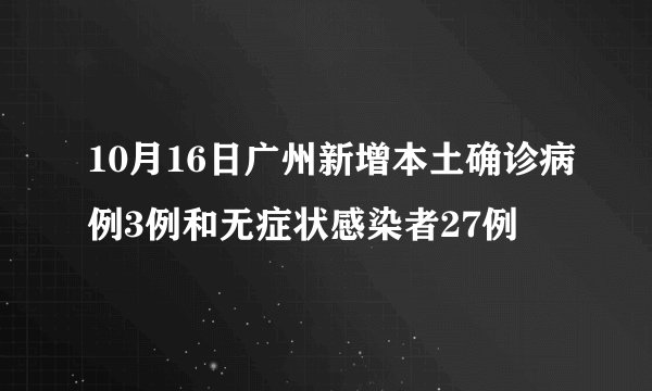 10月16日广州新增本土确诊病例3例和无症状感染者27例