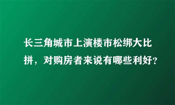 长三角城市上演楼市松绑大比拼，对购房者来说有哪些利好？