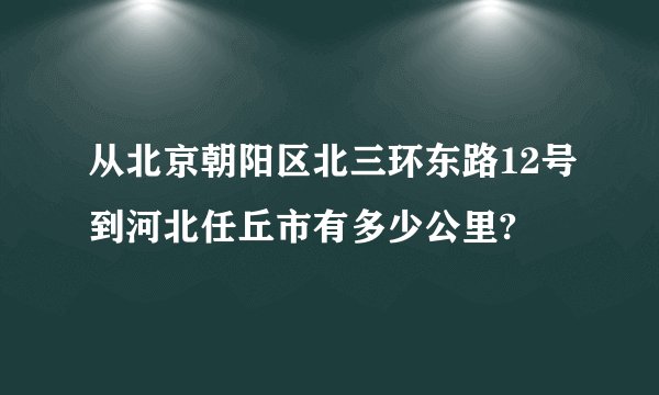 从北京朝阳区北三环东路12号到河北任丘市有多少公里?