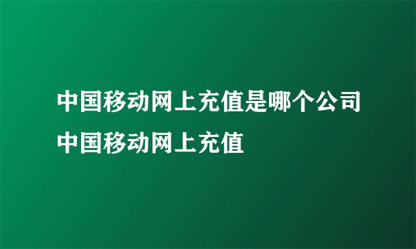 中国移动网上充值是哪个公司中国移动网上充值