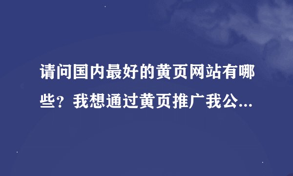请问国内最好的黄页网站有哪些？我想通过黄页推广我公司的产品，最好能提供排在中国前10名的黄页网？