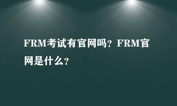 FRM考试有官网吗？FRM官网是什么？