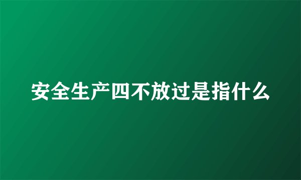 安全生产四不放过是指什么