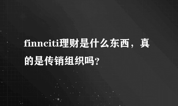 finnciti理财是什么东西，真的是传销组织吗？