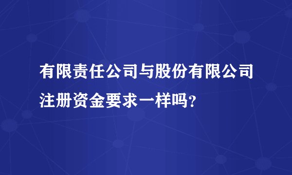 有限责任公司与股份有限公司注册资金要求一样吗？