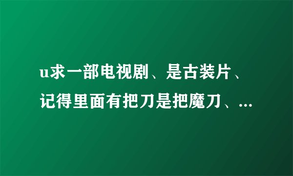 u求一部电视剧、是古装片、记得里面有把刀是把魔刀、沾血越多越厉害、如果几天不沾血刀就发枯了。 他想...