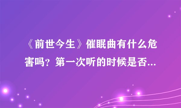 《前世今生》催眠曲有什么危害吗？第一次听的时候是否保证百分之百的安全？如果有危害又会是什么呢？