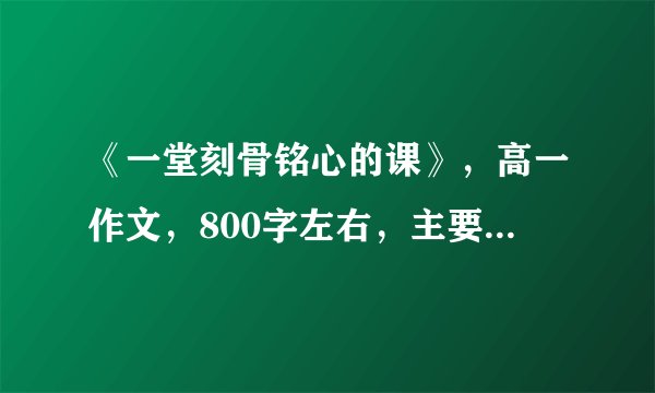 《一堂刻骨铭心的课》，高一作文，800字左右，主要练习人物描写，谢谢~