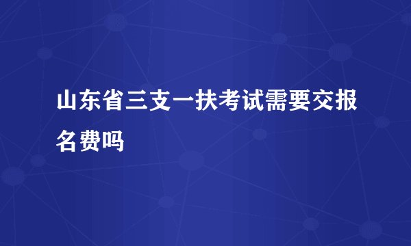 山东省三支一扶考试需要交报名费吗