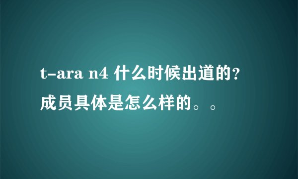 t-ara n4 什么时候出道的？成员具体是怎么样的。。